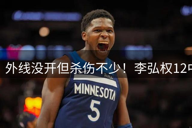 外线没开但杀伤不少！李弘权12中4拿14分 三分5中0&罚球7中6